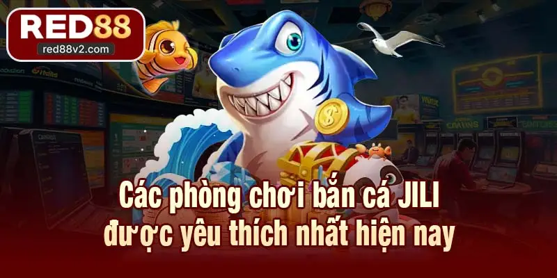 Các phòng chơi bắn cá JILI được yêu thích nhất hiện nay