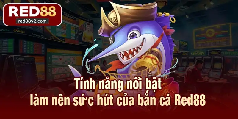 Tính năng nổi bật làm nên sức hút của bắn cá Red88