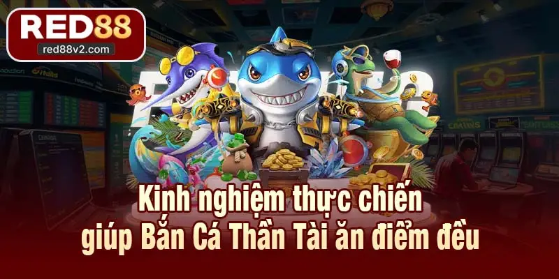 Kinh nghiệm thực chiến giúp Bắn Cá Thần Tài ăn điểm đều