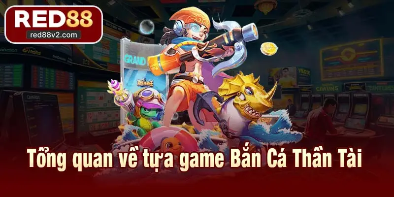Tổng quan về tựa game Bắn Cá Thần Tài 