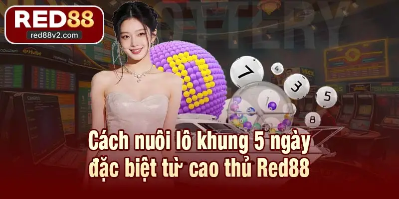 Cách nuôi lô khung 5 ngày đặc biệt từ cao thủ Red88
